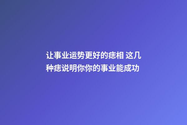 让事业运势更好的痣相 这几种痣说明你你的事业能成功